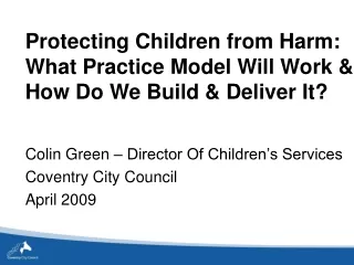 Protecting Children from Harm:  What Practice Model Will Work &amp; How Do We Build &amp; Deliver It?