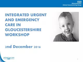 INTEGRATED URGENT AND EMERGENCY CARE IN GLOUCESTERSHIRE WORKSHOP 2nd December 2016