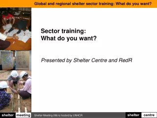 Sector training:  What do you want? Presented by Shelter Centre and RedR