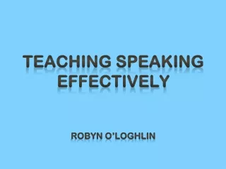 Teaching Speaking Effectively Robyn O’Loghlin
