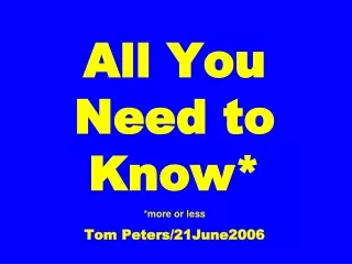 All You Need to Know* *more or less Tom Peters/21June2006