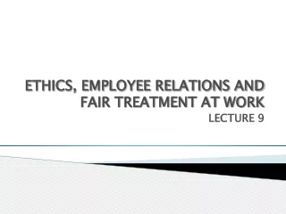 ETHICS, EMPLOYEE RELATIONS AND FAIR TREATMENT AT WORK