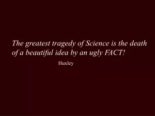 The greatest tragedy of Science is the death of a beautiful idea by an ugly FACT! Huxley