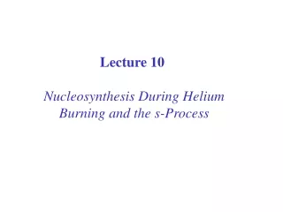 Lecture 10  Nucleosynthesis During Helium Burning and the s-Process