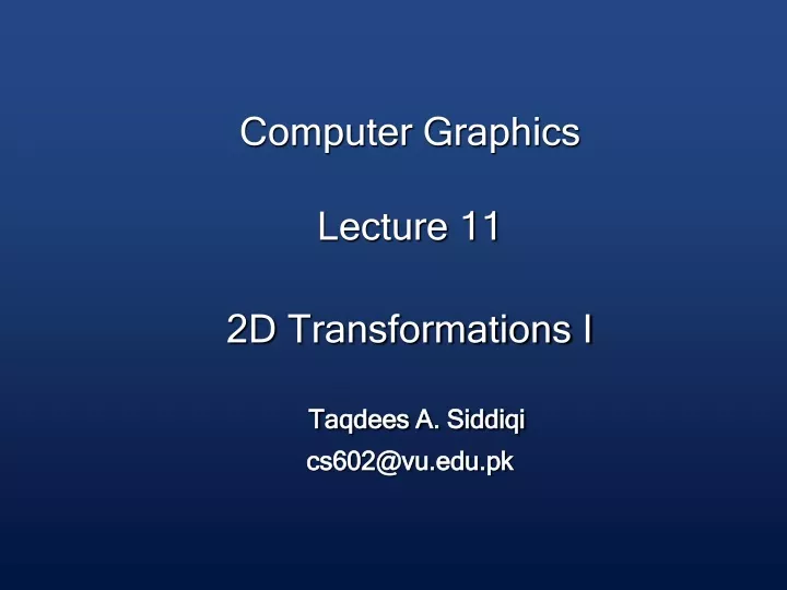 computer graphics lecture 11 2d transformations i taqdees a siddiqi cs602@vu edu pk