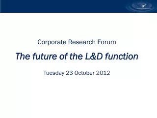 Corporate Research Forum The future of the L&amp;D function Tuesday 23 October 2012