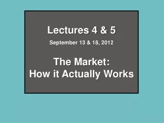 Lectures 4 &amp; 5 September 13 &amp; 18, 2012 The Market:  How it Actually Works