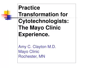 Practice Transformation for Cytotechnologists: The Mayo Clinic Experience. Amy C. Clayton M.D.