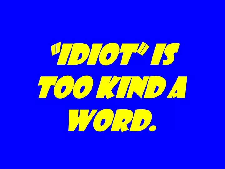 idiot is too kind a word
