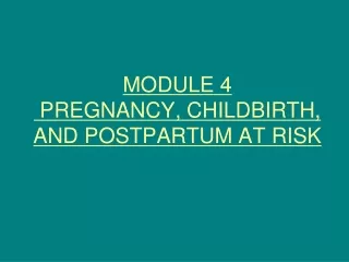 MODULE 4  PREGNANCY, CHILDBIRTH, AND POSTPARTUM AT RISK