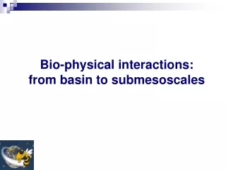 Bio-physical interactions:  from basin to submesoscales