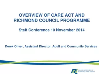 OVERVIEW OF CARE ACT AND RICHMOND COUNCIL PROGRAMME Staff Conference 10 November  2014