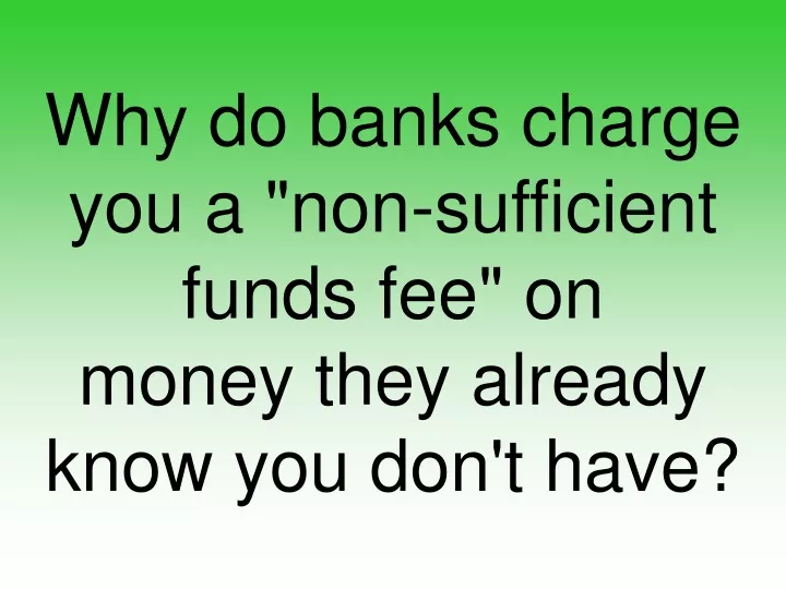 why do banks charge you a non sufficient funds fee on money they already know you don t have