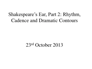 Shakespeare’s Ear, Part 2: Rhythm, Cadence and Dramatic Contours 23 rd  October 2013