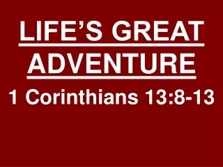 LIFE’S GREAT ADVENTURE 1 Corinthians 13:8-13