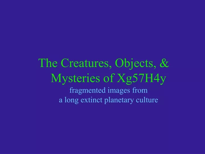the creatures objects mysteries of xg57h4y fragmented images from a long extinct planetary culture