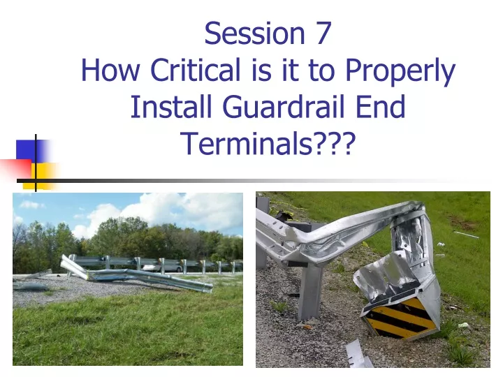 session 7 how critical is it to properly install guardrail end terminals
