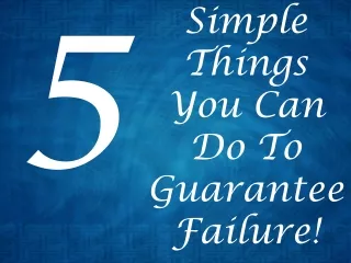 Simple Things You Can Do To Guarantee Failure!