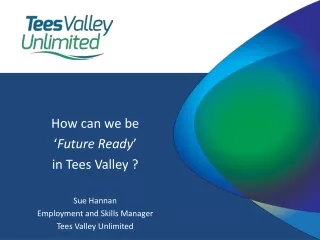 How can we be  ‘ Future Ready ’  in Tees Valley ?  Sue Hannan Employment and Skills Manager