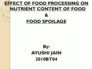 EFFECT OF FOOD PROCESSING ON NUTRIENT CONTENT OF FOOD &amp; FOOD SPOILAGE By: AYUSHI JAIN 2010BT04