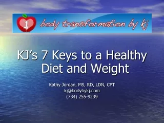 KJ’s 7 Keys to a Healthy Diet and Weight Kathy Jordan, MS, RD, LDN, CPT kj@bodybykj