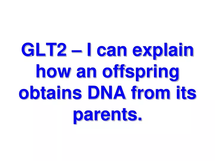 glt2 i can explain how an offspring obtains dna from its parents