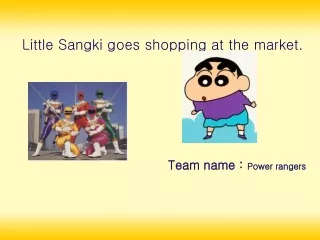 Little Sangki goes shopping at the market. Team name :  Power rangers