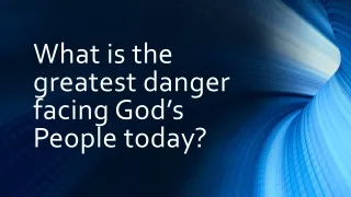 What is the greatest danger facing God’s People today?