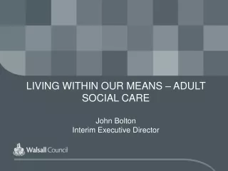 LIVING WITHIN OUR MEANS – ADULT SOCIAL CARE John Bolton Interim Executive Director