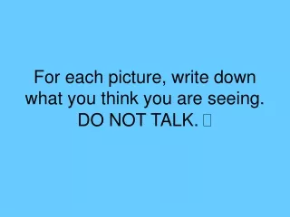 For each picture, write down what you think you are seeing. DO NOT TALK.  