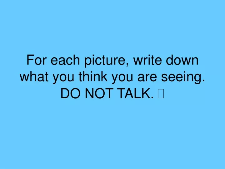 for each picture write down what you think you are seeing do not talk