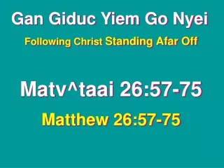 Gan Giduc Yiem Go Nyei Following Christ  Standing Afar Off Matv^taai 26:57-75 Matthew 26:57-75