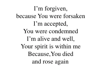 I’m forgiven,  because You were forsaken I’m accepted,  You were condemned I’m alive and well,
