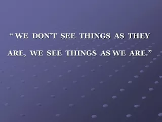 “ WE  DON’T  SEE  THINGS  AS  THEY  ARE,  WE  SEE  THINGS  AS WE  ARE.”