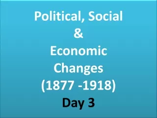 Political, Social  &amp;  Economic  Changes  (1877 -1918) Day 3