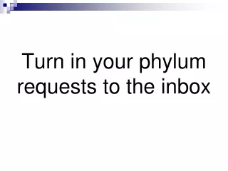 Turn in your phylum requests to the inbox