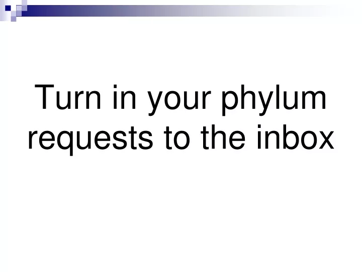 turn in your phylum requests to the inbox