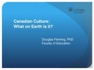 Canadian Culture:    	What on Earth is it? Douglas Fleming, PhD 					Faculty  of Education