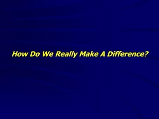 How Do We Really Make A Difference?