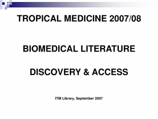 TROPICAL MEDICINE 2007/08 BIOMEDICAL LITERATURE DISCOVERY &amp; ACCESS ITM Library, September 2007