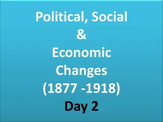 Political, Social  &amp;  Economic  Changes  (1877 -1918) Day 2