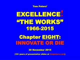 Tom Peters’ EXCELLENCE ! “THE WORKS” 1966-2015 Chapter  EIGHT :  INNOVATE OR DIE 30 November 2015