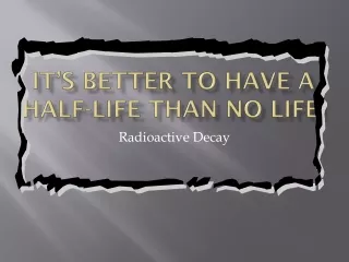 It’s better to have a half-life than no life!