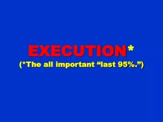 EXECUTION * (*The all important “last 95%.”)