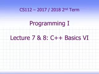 CS112 – 2017 / 2018 2 nd  Term Programming I Lecture 7 &amp; 8: C++ Basics VI