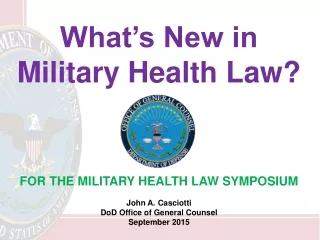 What’s New in Military Health Law?  FOR THE MILITARY HEALTH LAW SYMPOSIUM John A. Casciotti