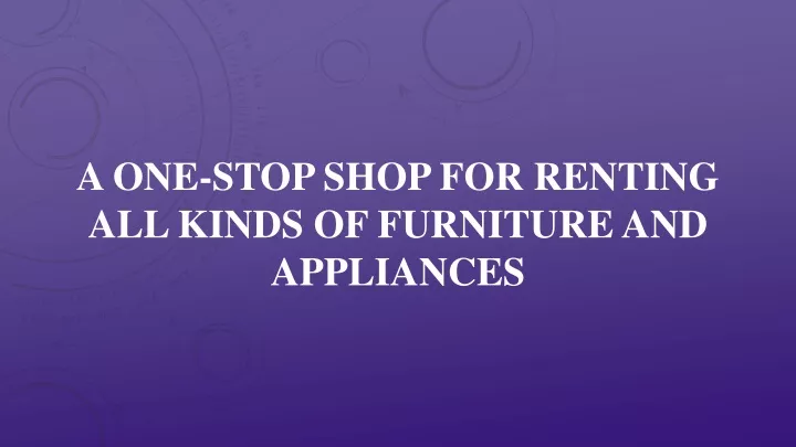 a one stop shop for renting all kinds of furniture and appliances