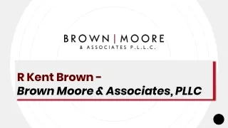 R Kent Brown - Brown Moore & Associates, PLLC