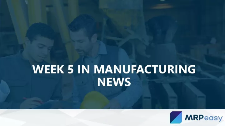 week 5 in manufacturing news