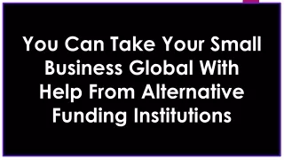You Can Take Your Small Business Global With Help From Alternative Funding Institutions